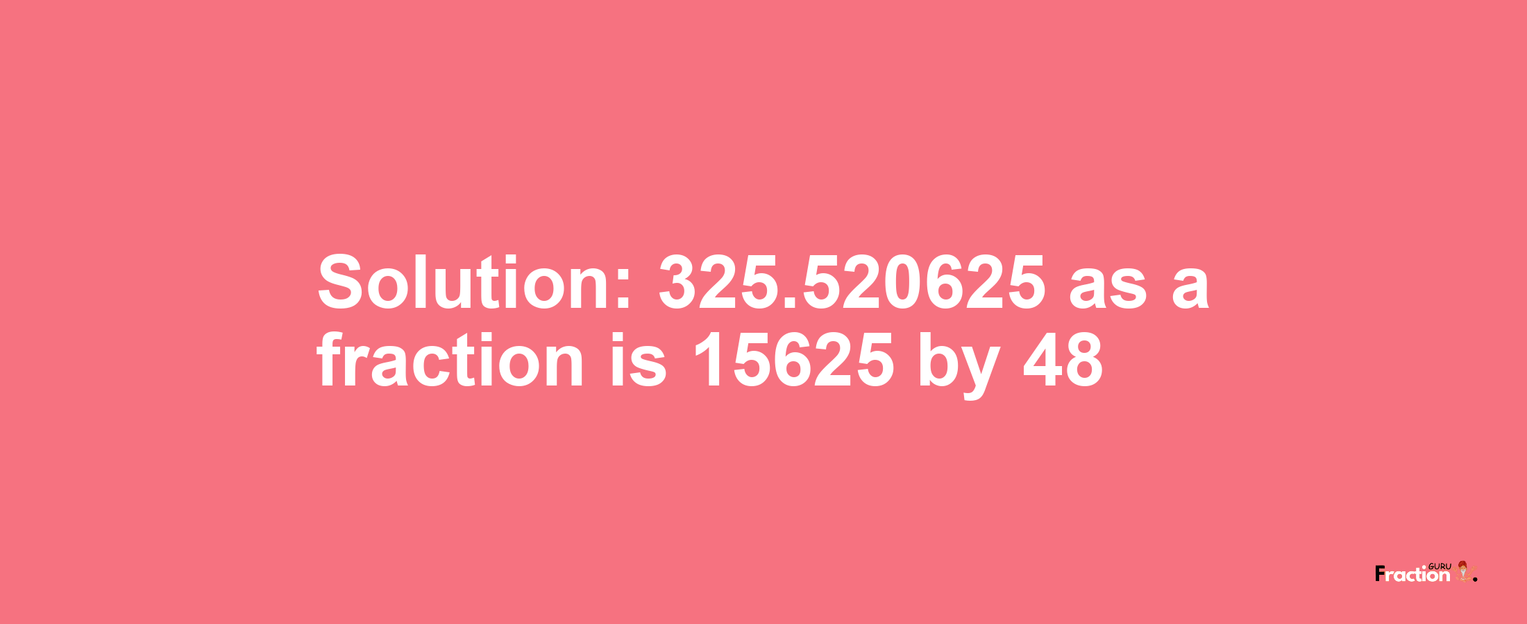 Solution:325.520625 as a fraction is 15625/48